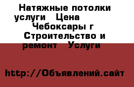  Натяжные потолки услуги › Цена ­ 350 - , Чебоксары г. Строительство и ремонт » Услуги   